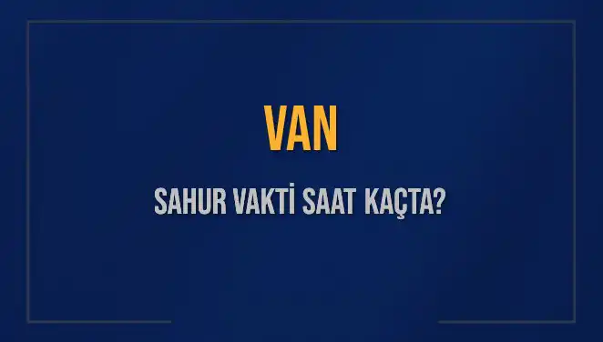 Van’da Sahur Vakti 2025: İmsak Saatini Kaçırmayın!